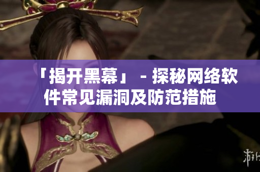 「揭开黑幕」 - 探秘网络软件常见漏洞及防范措施