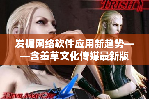 发掘网络软件应用新趋势——含羞草文化传媒最新版