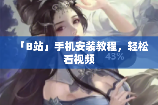 「B站」手机安装教程，轻松看视频