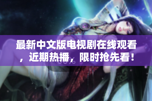 最新中文版电视剧在线观看，近期热播，限时抢先看！