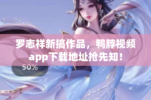 罗志祥新搞作品，鸭脖视频app下载地址抢先知！