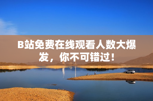 B站免费在线观看人数大爆发，你不可错过！