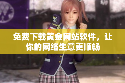 免费下载黄金网站软件，让你的网络生意更顺畅
