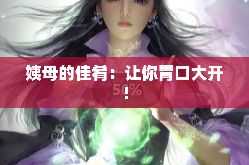 姨母的佳肴：让你胃口大开！