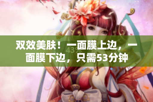 双效美肤！一面膜上边，一面膜下边，只需53分钟