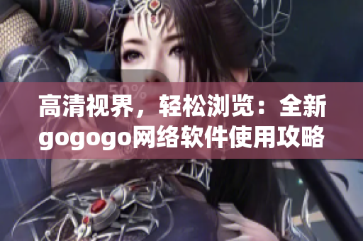 高清视界，轻松浏览：全新gogogo网络软件使用攻略