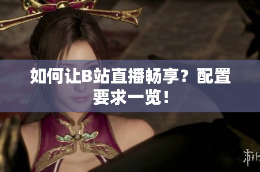 如何让B站直播畅享？配置要求一览！