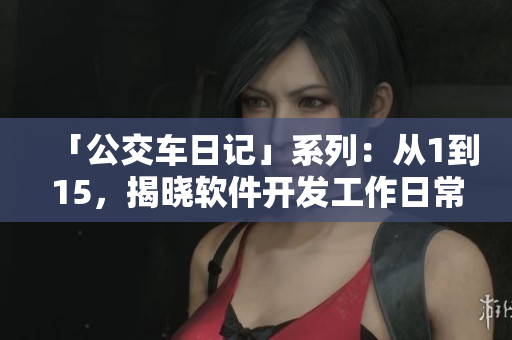 「公交车日记」系列：从1到15，揭晓软件开发工作日常！