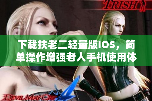 下载扶老二轻量版IOS，简单操作增强老人手机使用体验