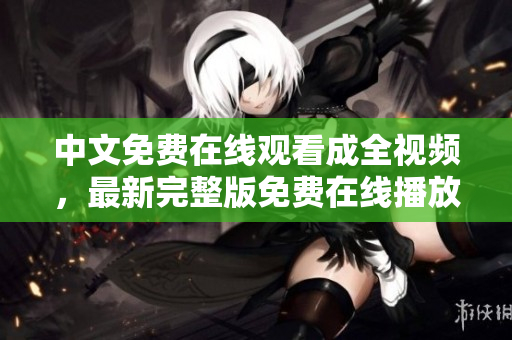 中文免费在线观看成全视频，最新完整版免费在线播放