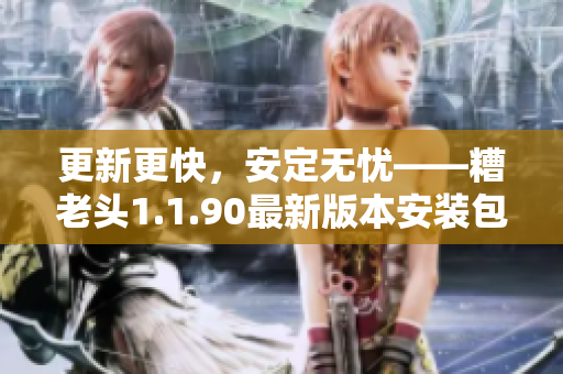 更新更快，安定无忧——糟老头1.1.90最新版本安装包