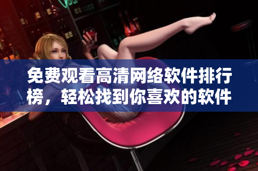 免费观看高清网络软件排行榜，轻松找到你喜欢的软件！