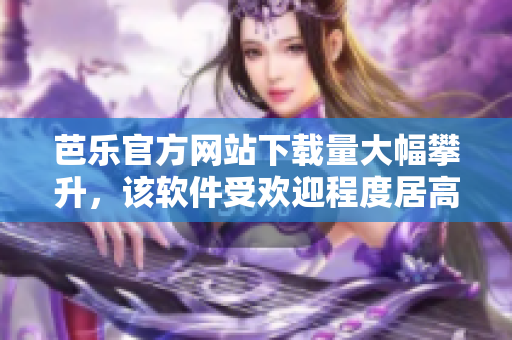 芭乐官方网站下载量大幅攀升，该软件受欢迎程度居高不下！