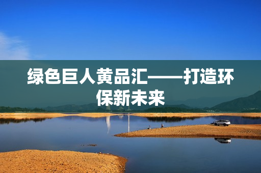 绿色巨人黄品汇——打造环保新未来