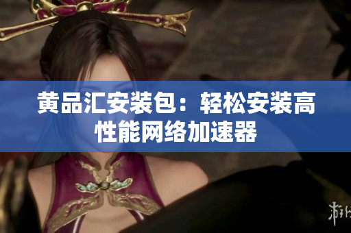 黄品汇安装包：轻松安装高性能网络加速器