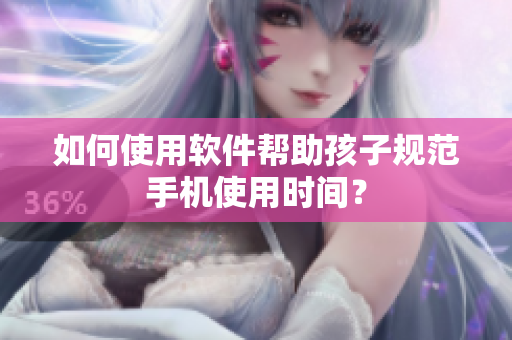 如何使用软件帮助孩子规范手机使用时间？