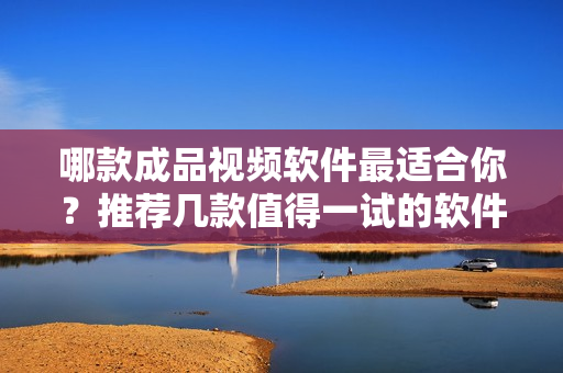 哪款成品视频软件最适合你？推荐几款值得一试的软件！