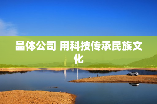 晶体公司 用科技传承民族文化