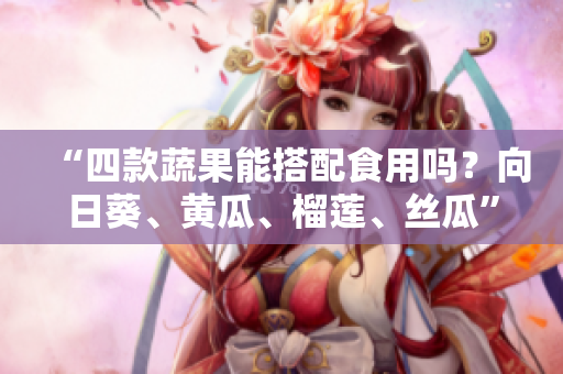 “四款蔬果能搭配食用吗？向日葵、黄瓜、榴莲、丝瓜”