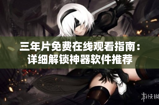 三年片免费在线观看指南：详细解锁神器软件推荐