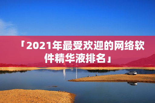 「2021年最受欢迎的网络软件精华液排名」