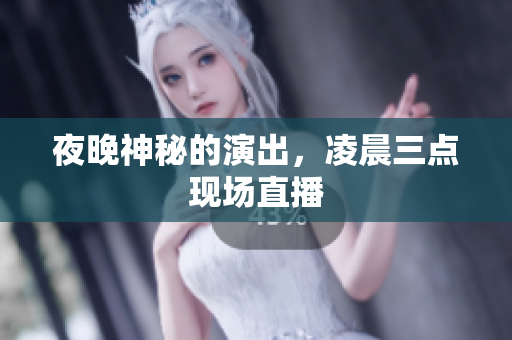 夜晚神秘的演出，凌晨三点现场直播