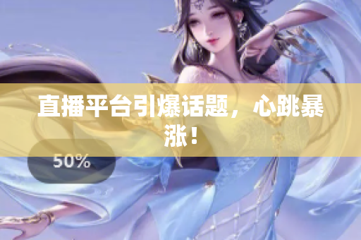 直播平台引爆话题，心跳暴涨！