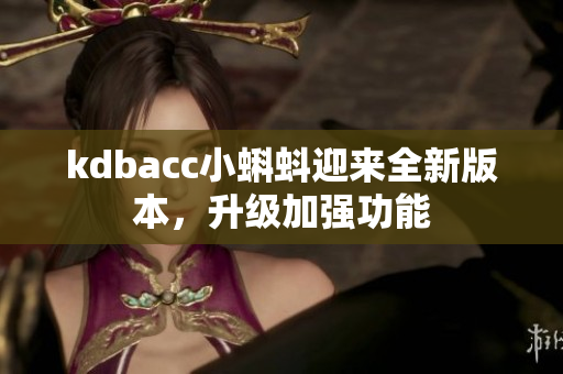 kdbacc小蝌蚪迎来全新版本，升级加强功能