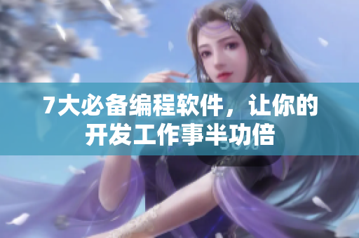 7大必备编程软件，让你的开发工作事半功倍