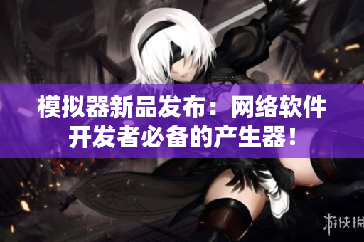 模拟器新品发布：网络软件开发者必备的产生器！