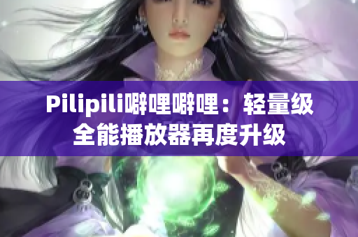 Pilipili噼哩噼哩：轻量级全能播放器再度升级