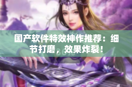 国产软件特效神作推荐：细节打磨，效果炸裂！