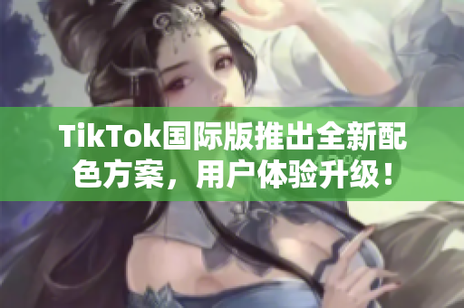 TikTok国际版推出全新配色方案，用户体验升级！