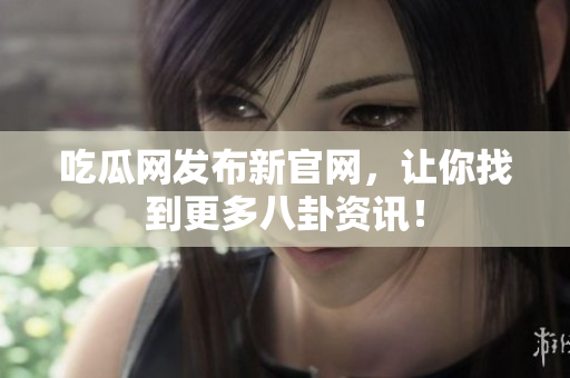 吃瓜网发布新官网，让你找到更多八卦资讯！