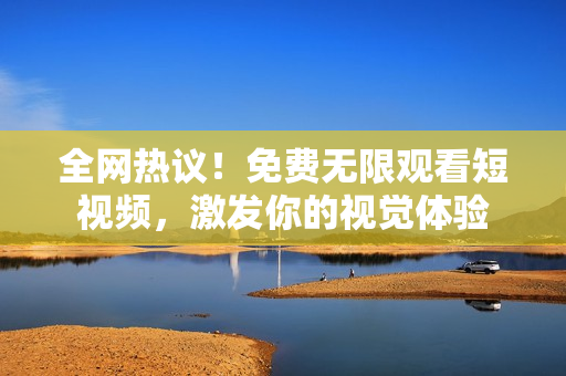 全网热议！免费无限观看短视频，激发你的视觉体验