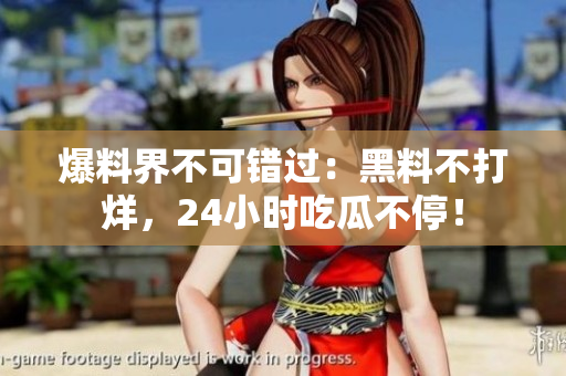 爆料界不可错过：黑料不打烊，24小时吃瓜不停！