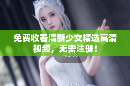 免费收看清新少女精选高清视频，无需注册！