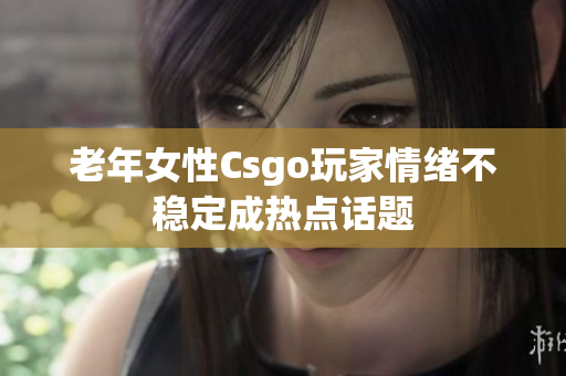 老年女性Csgo玩家情绪不稳定成热点话题