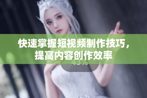 快速掌握短视频制作技巧，提高内容创作效率