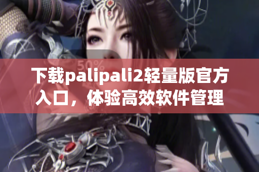 下载palipali2轻量版官方入口，体验高效软件管理