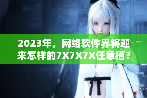 2023年，网络软件界将迎来怎样的7X7X7X任意槽？
