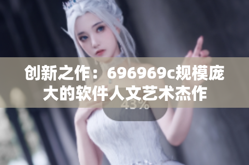 创新之作：696969c规模庞大的软件人文艺术杰作