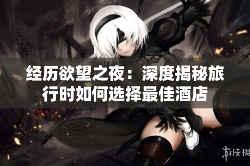 经历欲望之夜：深度揭秘旅行时如何选择最佳酒店