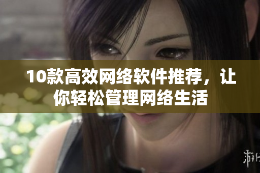 10款高效网络软件推荐，让你轻松管理网络生活
