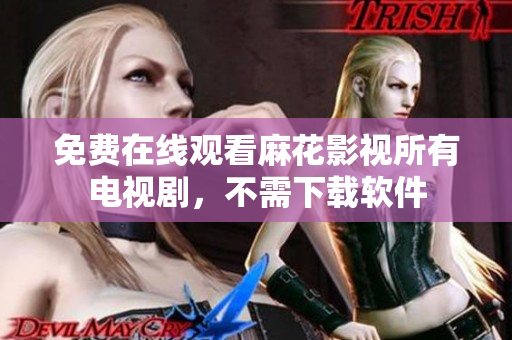 免费在线观看麻花影视所有电视剧，不需下载软件