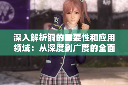 深入解析铜的重要性和应用领域：从深度到广度的全面探索