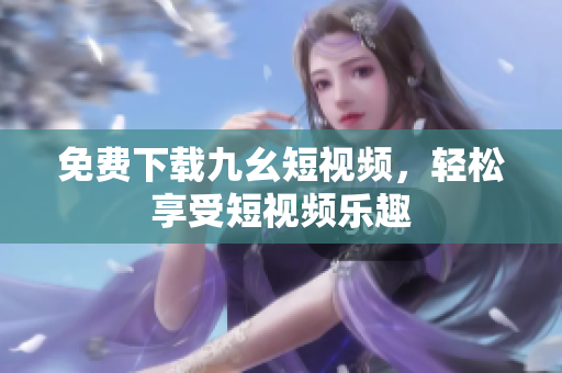 免费下载九幺短视频，轻松享受短视频乐趣