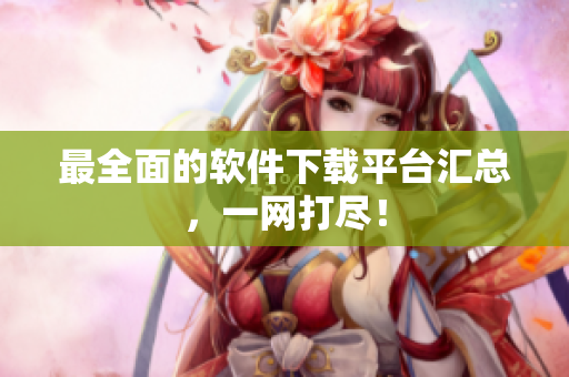 最全面的软件下载平台汇总，一网打尽！