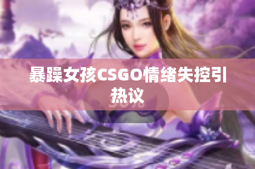 暴躁女孩CSGO情绪失控引热议