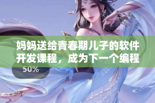 妈妈送给青春期儿子的软件开发课程，成为下一个编程大神！